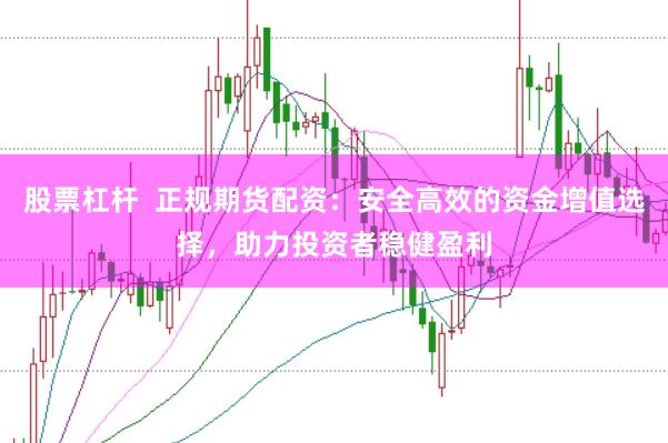 股票杠杆  正规期货配资：安全高效的资金增值选择，助力投资者稳健盈利