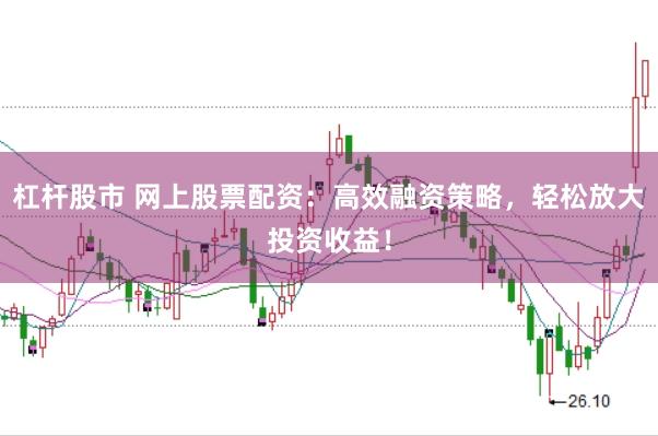杠杆股市 网上股票配资：高效融资策略，轻松放大投资收益！