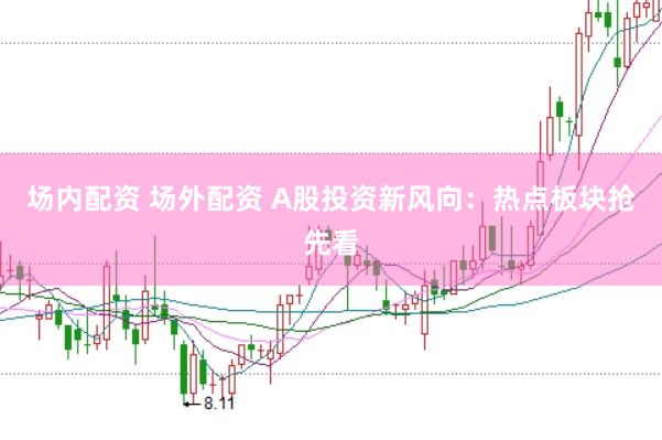 场内配资 场外配资 A股投资新风向：热点板块抢先看