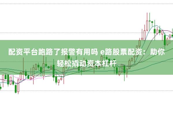 配资平台跑路了报警有用吗 e路股票配资：助你轻松撬动资本杠杆