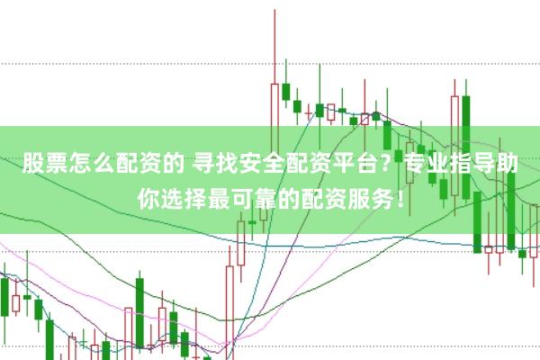 股票怎么配资的 寻找安全配资平台？专业指导助你选择最可靠的配资服务！