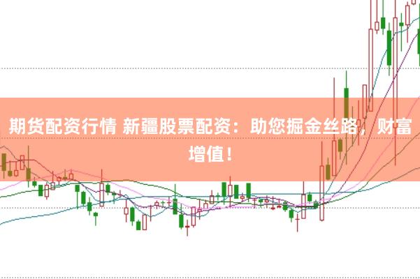期货配资行情 新疆股票配资：助您掘金丝路，财富增值！