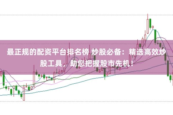 最正规的配资平台排名榜 炒股必备：精选高效炒股工具，助您把握股市先机！