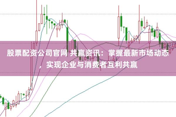 股票配资公司官网 共赢资讯：掌握最新市场动态，实现企业与消费者互利共赢