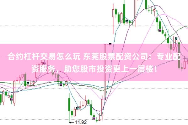 合约杠杆交易怎么玩 东莞股票配资公司：专业配资服务，助您股市投资更上一层楼！