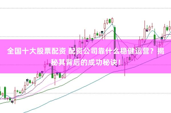全国十大股票配资 配资公司靠什么稳健运营？揭秘其背后的成功秘诀！