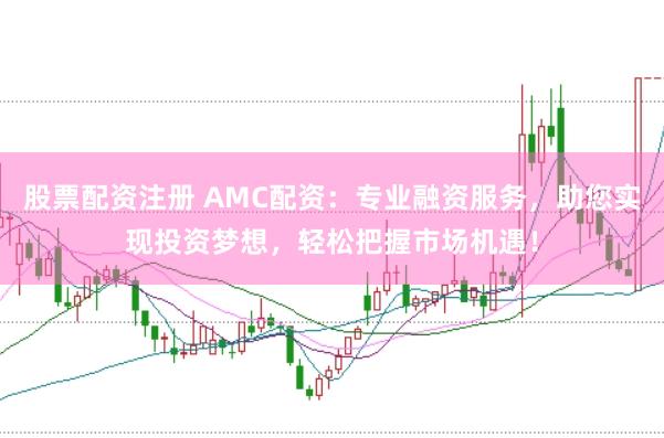 股票配资注册 AMC配资：专业融资服务，助您实现投资梦想，轻松把握市场机遇！