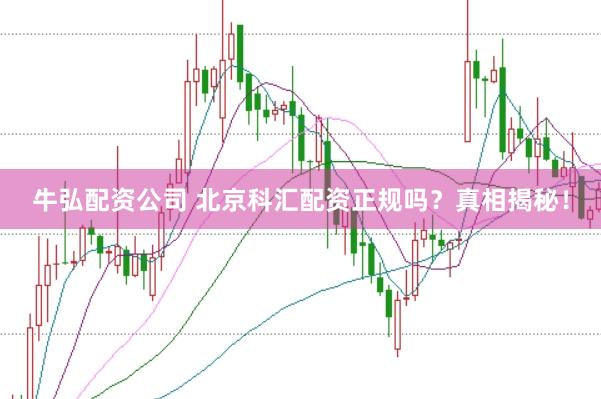 牛弘配资公司 北京科汇配资正规吗？真相揭秘！