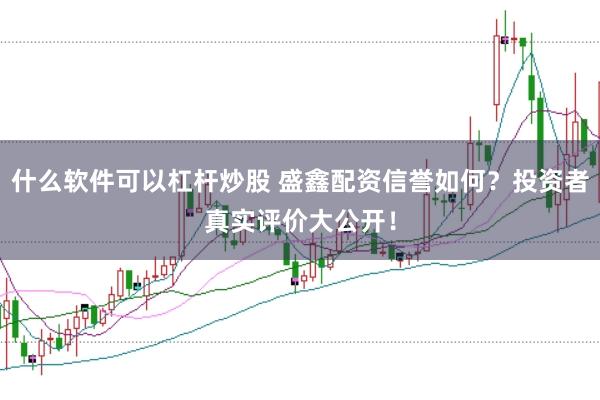 什么软件可以杠杆炒股 盛鑫配资信誉如何？投资者真实评价大公开！