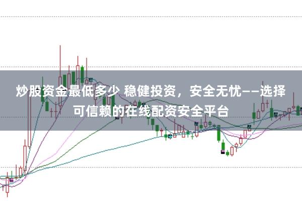 炒股资金最低多少 稳健投资，安全无忧——选择可信赖的在线配资安全平台