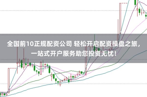 全国前10正规配资公司 轻松开启配资操盘之旅，一站式开户服务助您投资无忧！