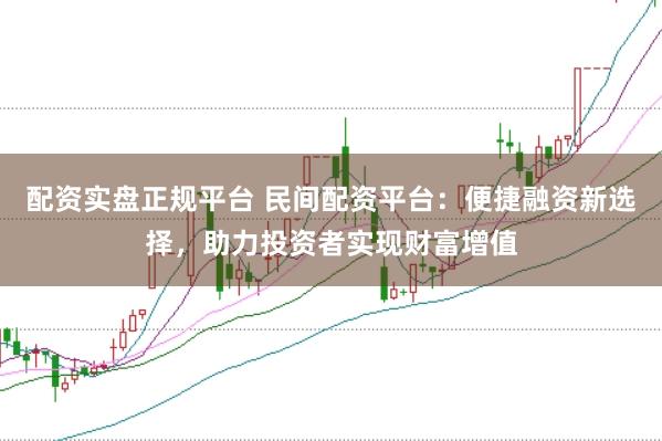 配资实盘正规平台 民间配资平台：便捷融资新选择，助力投资者实现财富增值