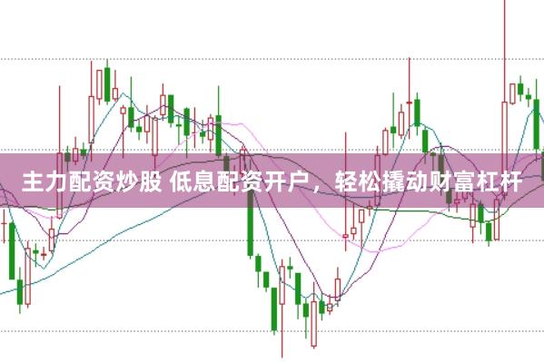 主力配资炒股 低息配资开户，轻松撬动财富杠杆