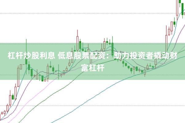 杠杆炒股利息 低息股票配资：助力投资者撬动财富杠杆