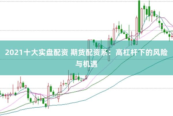 2021十大实盘配资 期货配资系：高杠杆下的风险与机遇