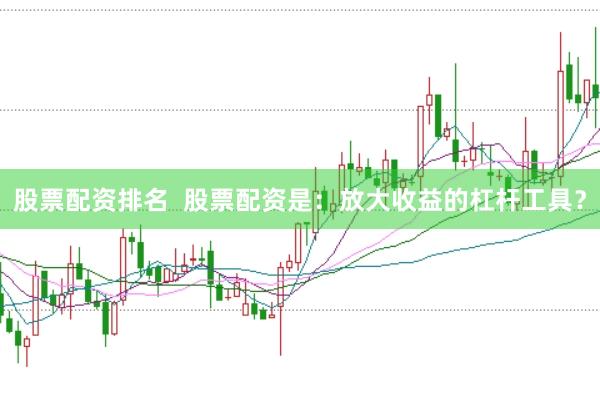 股票配资排名  股票配资是：放大收益的杠杆工具？