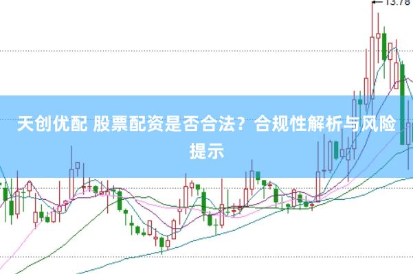 天创优配 股票配资是否合法？合规性解析与风险提示