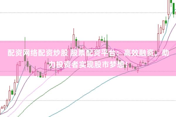 配资网络配资炒股 股票配资平台：高效融资，助力投资者实现股市梦想！