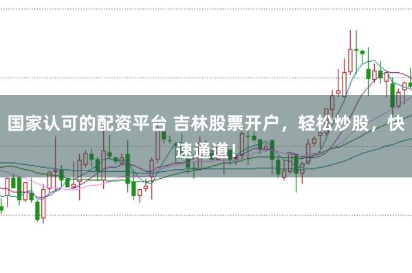国家认可的配资平台 吉林股票开户，轻松炒股，快速通道！