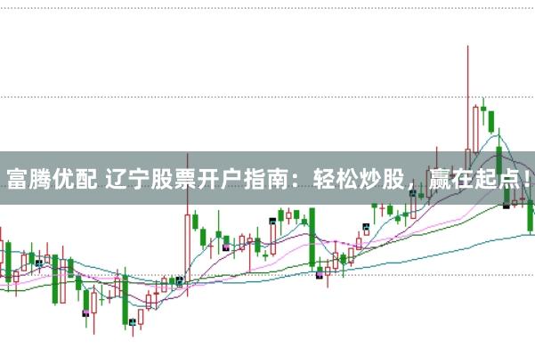 富腾优配 辽宁股票开户指南：轻松炒股，赢在起点！