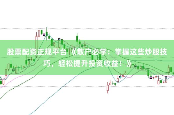 股票配资正规平台 《散户必学：掌握这些炒股技巧，轻松提升投资收益！》