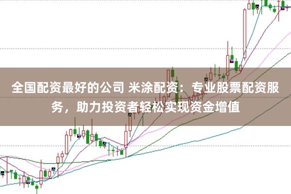 全国配资最好的公司 米涂配资：专业股票配资服务，助力投资者轻松实现资金增值
