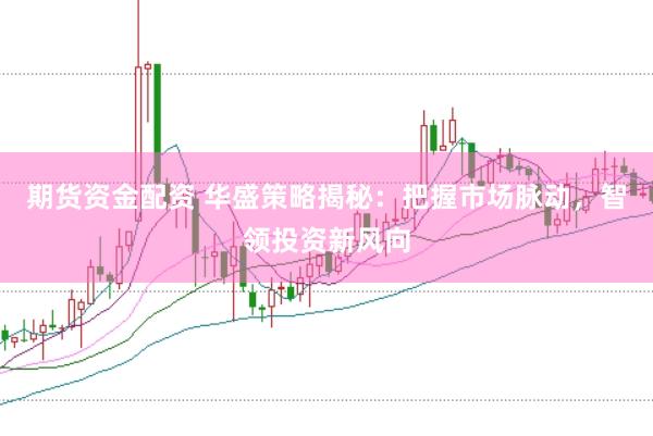 期货资金配资 华盛策略揭秘：把握市场脉动，智领投资新风向