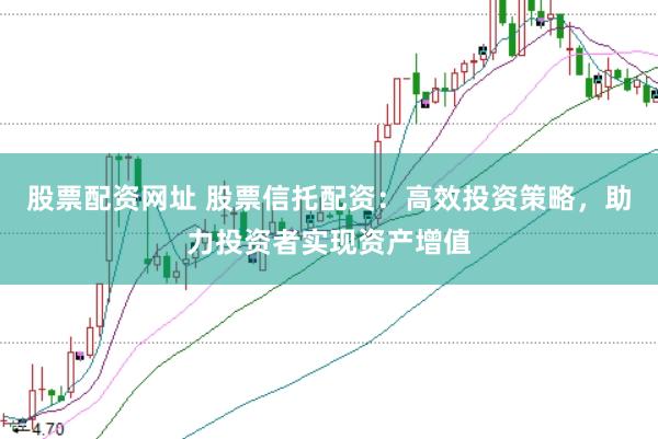 股票配资网址 股票信托配资：高效投资策略，助力投资者实现资产增值