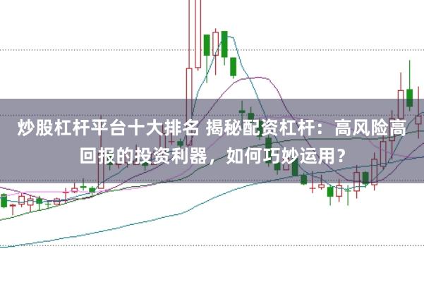 炒股杠杆平台十大排名 揭秘配资杠杆：高风险高回报的投资利器，如何巧妙运用？