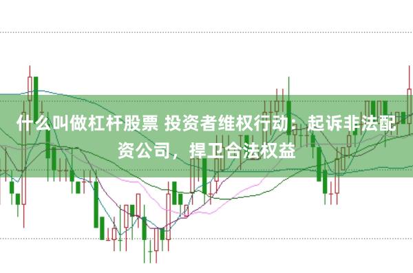 什么叫做杠杆股票 投资者维权行动：起诉非法配资公司，捍卫合法权益