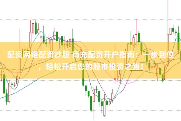 配资网络配资炒股 南充配资开户指南：一步到位，轻松开启您的股市投资之路！