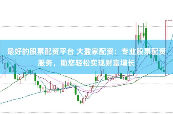最好的股票配资平台 大盈家配资：专业股票配资服务，助您轻松实现财富增长
