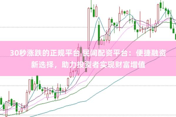 30秒涨跌的正规平台 民间配资平台：便捷融资新选择，助力投资者实现财富增值