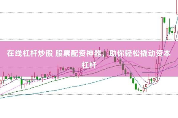 在线杠杆炒股 股票配资神器，助你轻松撬动资本杠杆