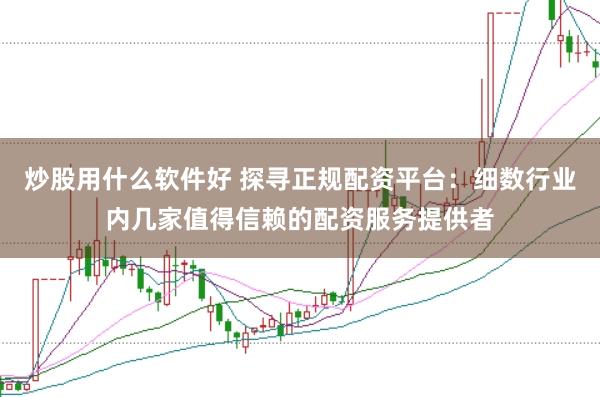 炒股用什么软件好 探寻正规配资平台：细数行业内几家值得信赖的配资服务提供者