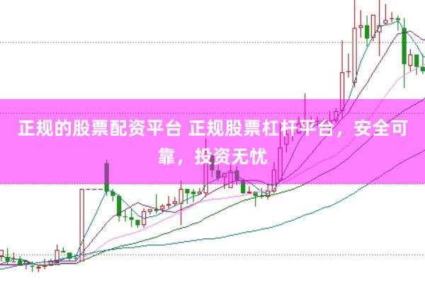 正规的股票配资平台 正规股票杠杆平台，安全可靠，投资无忧