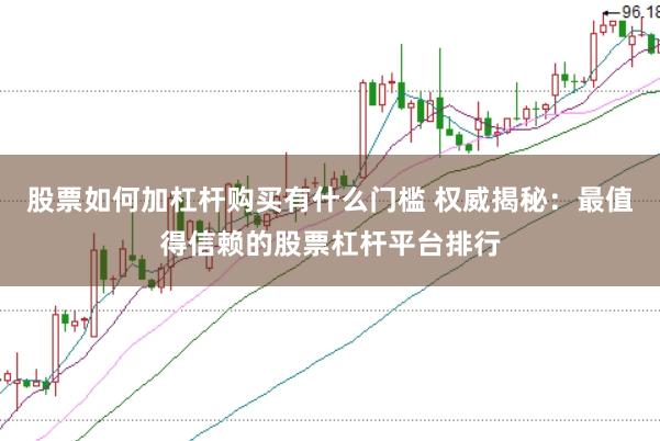股票如何加杠杆购买有什么门槛 权威揭秘：最值得信赖的股票杠杆平台排行