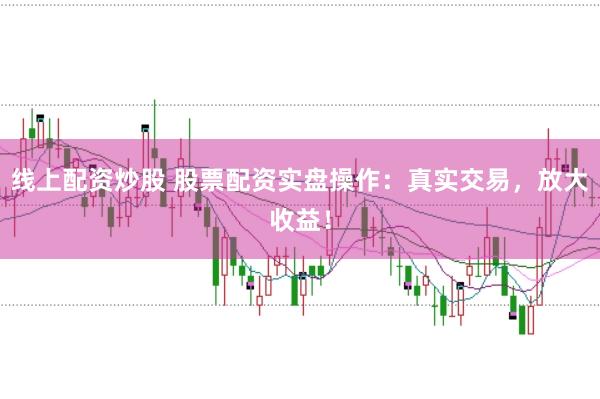 线上配资炒股 股票配资实盘操作：真实交易，放大收益！