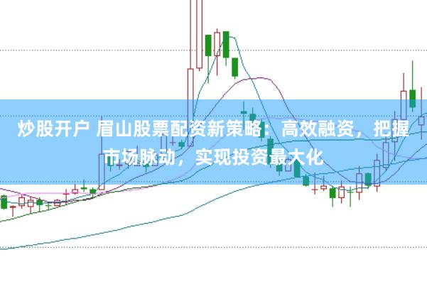炒股开户 眉山股票配资新策略：高效融资，把握市场脉动，实现投资最大化