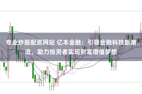 专业炒股配资网站 亿本金融：引领金融科技新潮流，助力投资者实现财富增值梦想