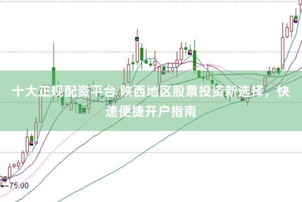 十大正规配资平台 陕西地区股票投资新选择，快速便捷开户指南
