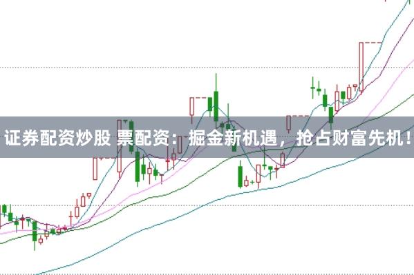 证券配资炒股 票配资：掘金新机遇，抢占财富先机！