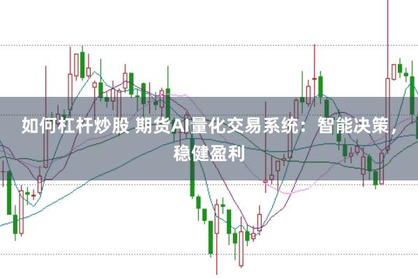 如何杠杆炒股 期货AI量化交易系统：智能决策，稳健盈利