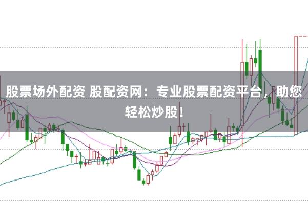 股票场外配资 股配资网：专业股票配资平台，助您轻松炒股！