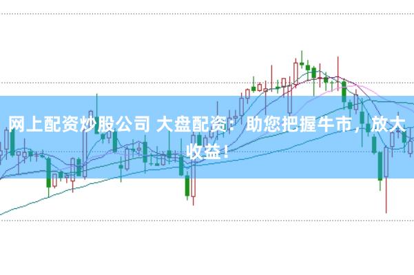 网上配资炒股公司 大盘配资：助您把握牛市，放大收益！
