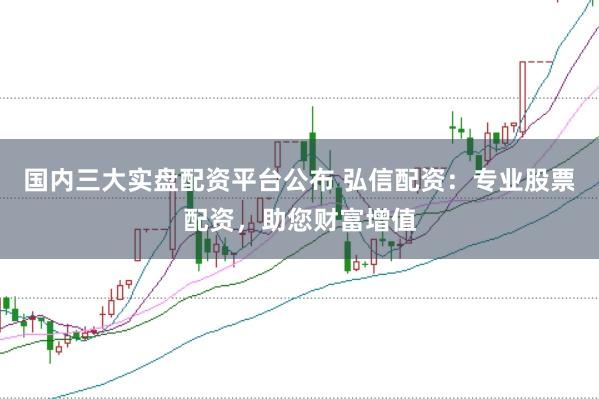国内三大实盘配资平台公布 弘信配资：专业股票配资，助您财富增值