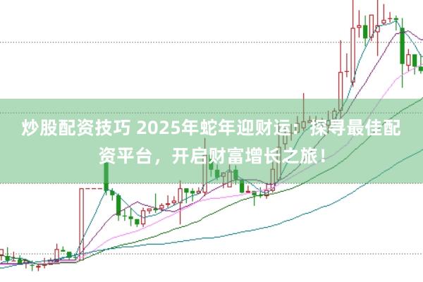 炒股配资技巧 2025年蛇年迎财运：探寻最佳配资平台，开启财富增长之旅！