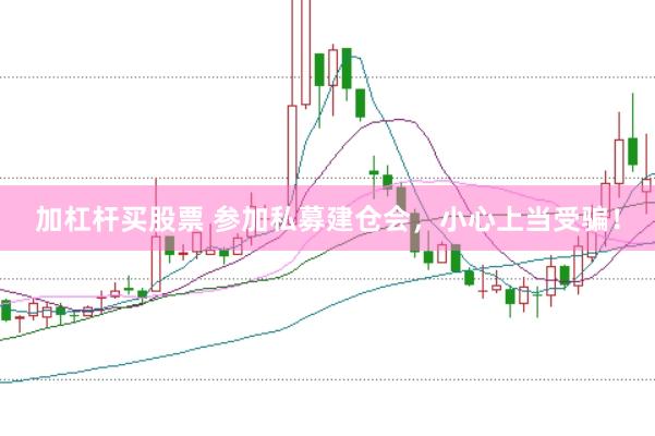 加杠杆买股票 参加私募建仓会，小心上当受骗！