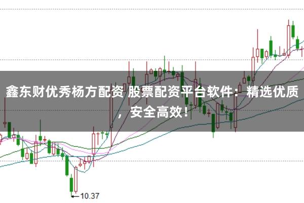 鑫东财优秀杨方配资 股票配资平台软件：精选优质，安全高效！