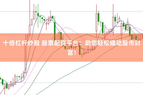 十倍杠杆炒股 股票配资平台：助您轻松撬动股市财富！